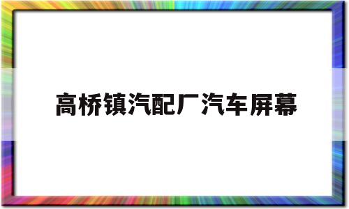 高桥镇汽配厂汽车屏幕(高桥汽配城什么时候上班)