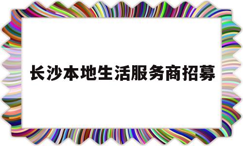 长沙本地生活服务商招募(长沙本地生活服务商招募平台)