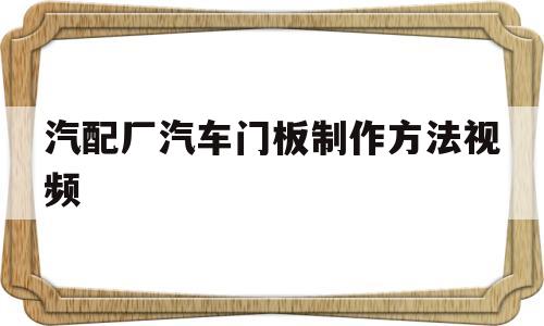 汽配厂汽车门板制作方法视频的简单介绍