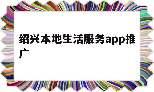 绍兴本地生活服务app推广(绍兴本地生活服务app推广策略)