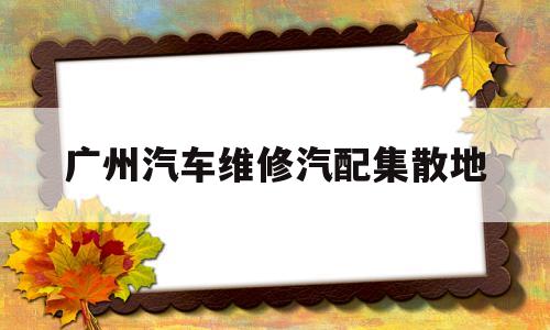 广州汽车维修汽配集散地(广州汽车维修设备批发市场)