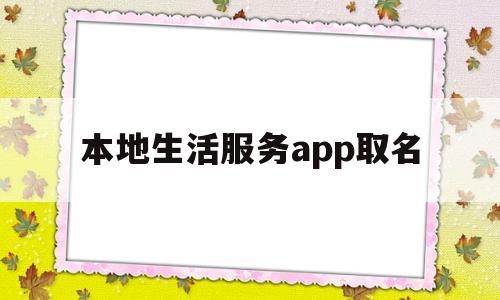 本地生活服务app取名(本地生活服务app取名大全)