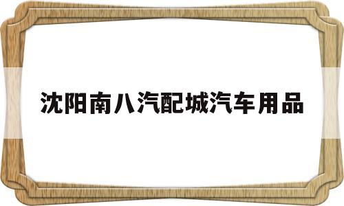 沈阳南八汽配城汽车用品的简单介绍