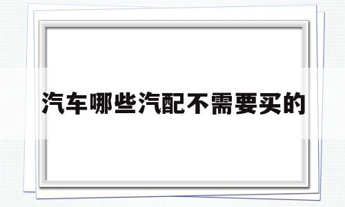 汽车哪些汽配不需要买的的简单介绍