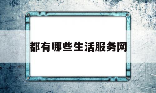 都有哪些生活服务网(生活服务平台有哪几家)