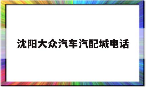 沈阳大众汽车汽配城电话(沈阳大众汽车汽配城电话号码)