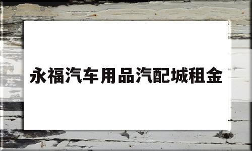 永福汽车用品汽配城租金(永福汽车用品汽配城租金多少)