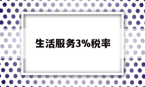 生活服务3%税率(生活服务税率几个点)