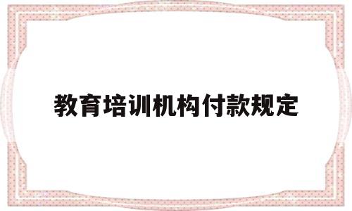 教育培训机构付款规定(教育培训机构付款规定是什么)