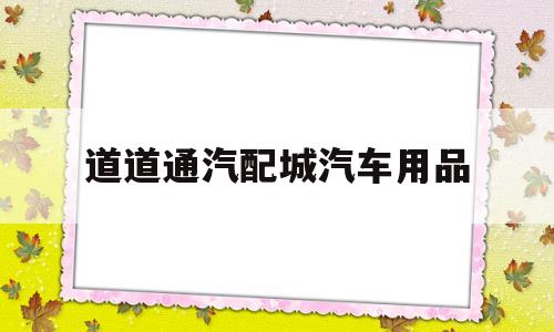 道道通汽配城汽车用品(道道通国际汽配城怎么样)