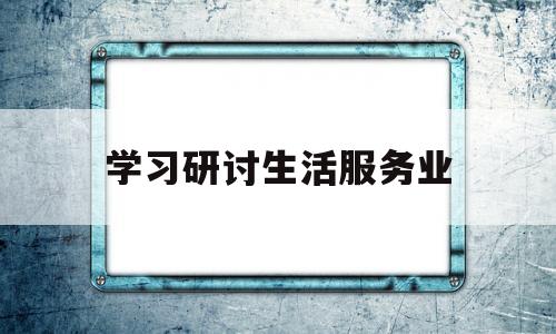 学习研讨生活服务业(生活服务中心业务管理问题研究)