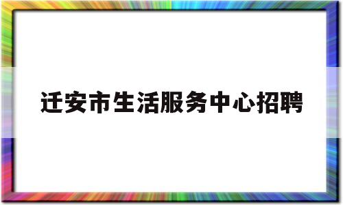 迁安市生活服务中心招聘的简单介绍