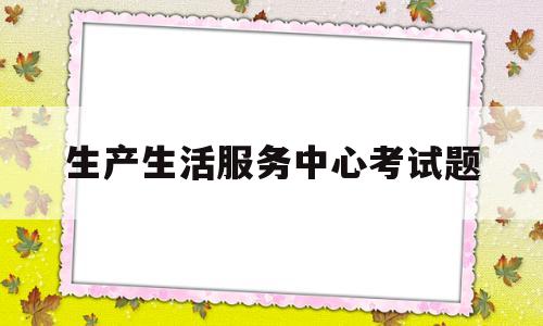 生产生活服务中心考试题(生产生活服务业加计扣除最新政策2023)