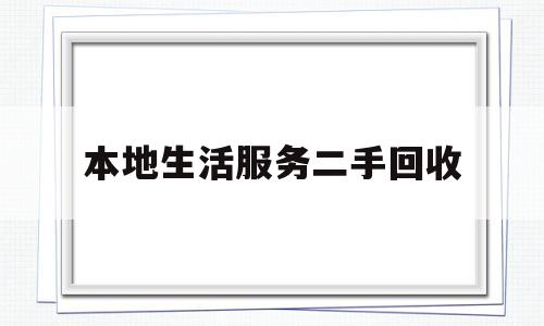 本地生活服务二手回收(本地生活服务平台的商业计划书)