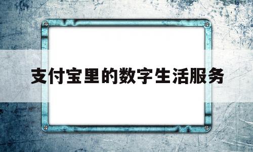 支付宝里的数字生活服务(支付宝数字生活服务交流会)