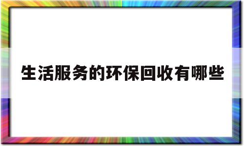 生活服务的环保回收有哪些(生活服务的环保回收有哪些方面)