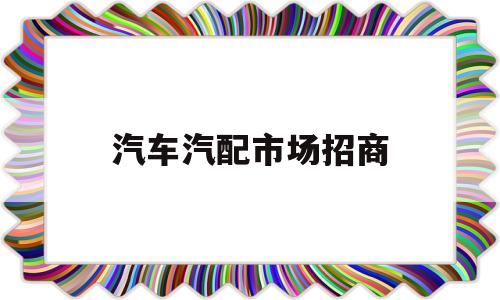 汽车汽配市场招商(全国新开汽配城招商)