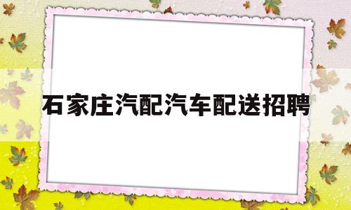 石家庄汽配汽车配送招聘(石家庄汽配汽车配送招聘信息)