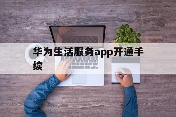 华为生活服务app开通手续(华为生活服务app开通手续流程)