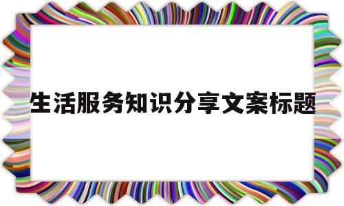 包含生活服务知识分享文案标题的词条