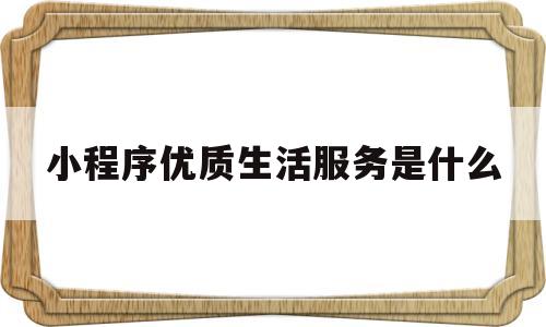 小程序优质生活服务是什么的简单介绍