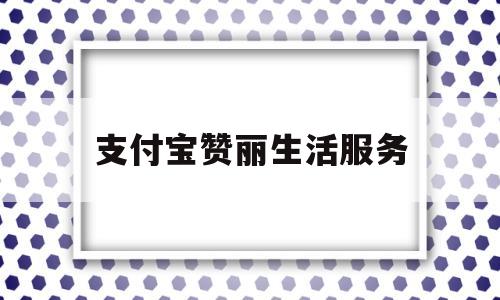 支付宝赞丽生活服务(赞丽生活怎么解绑支付宝)