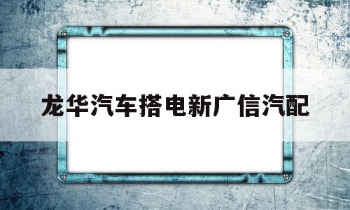 龙华汽车搭电新广信汽配的简单介绍