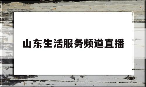 山东生活服务频道直播(山东电视台生活频道官网)