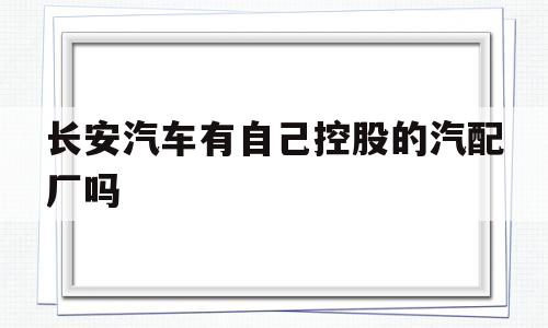 包含长安汽车有自己控股的汽配厂吗的词条