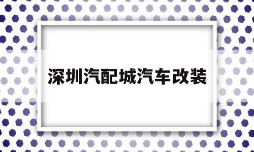 深圳汽配城汽车改装(淄博王舍汽配城汽车改装)