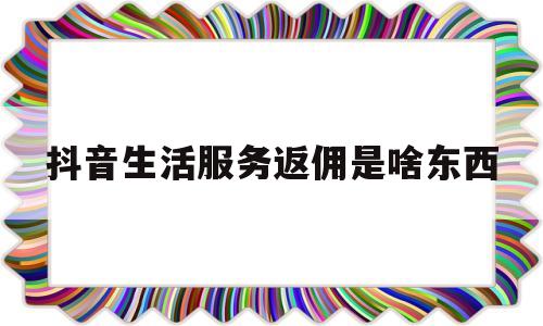 抖音生活服务返佣是啥东西(抖音生活服务商家返佣是什么)