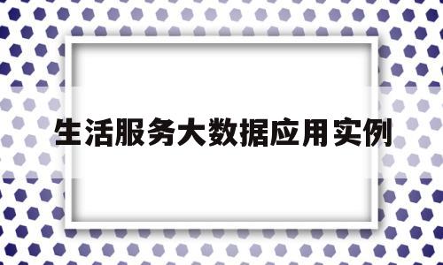 生活服务大数据应用实例(生活服务大数据应用实例有哪些)