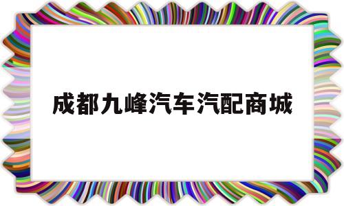 成都九峰汽车汽配商城(成都九峰汽车汽配商城地址)