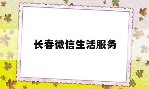 长春微信生活服务(长春微信生活服务公众号)