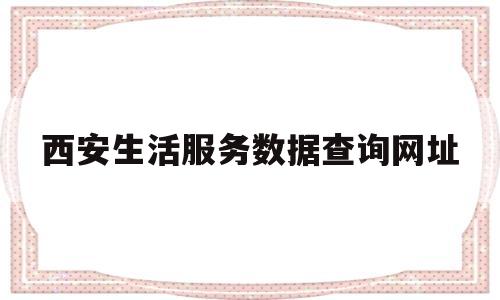 西安生活服务数据查询网址(西安生活服务数据查询网址是什么)