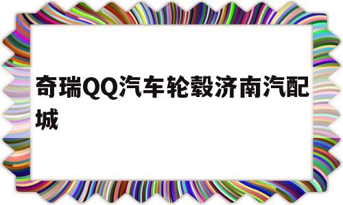 关于奇瑞QQ汽车轮毂济南汽配城的信息