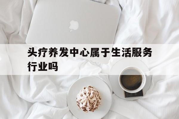 头疗养发中心属于生活服务行业吗(头疗养发中心属于生活服务行业吗为什么)