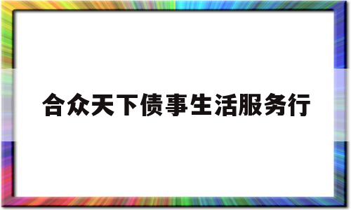 合众天下债事生活服务行(天下众合债事生活服务有限公司)