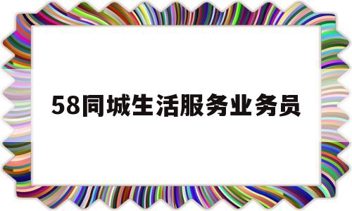 58同城生活服务业务员(58同城招聘网找工作服务员)