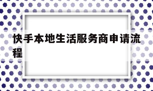 快手本地生活服务商申请流程(快手本地生活服务商申请流程怎么写)