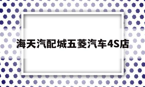 关于海天汽配城五菱汽车4S店的信息