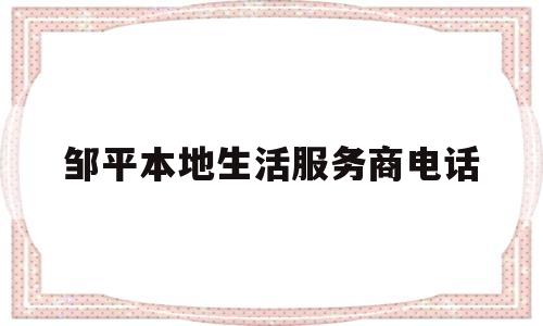 邹平本地生活服务商电话(邹平本地生活服务商电话地址)