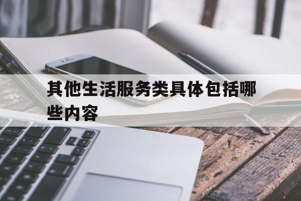 其他生活服务类具体包括哪些内容(其他生活服务类具体包括哪些内容和形式)