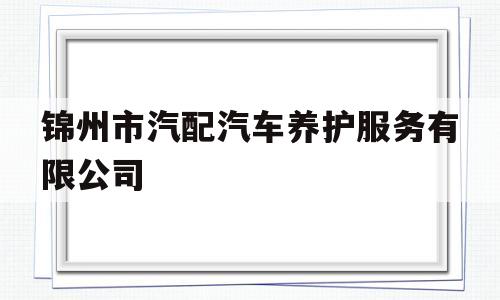 锦州市汽配汽车养护服务有限公司的简单介绍