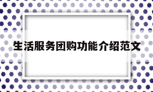 生活服务团购功能介绍范文(生活服务信息类团购模式成本低覆盖范围广)