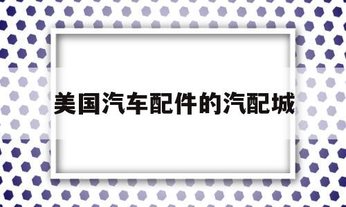 美国汽车配件的汽配城(美国最大的汽车配件连锁超市)