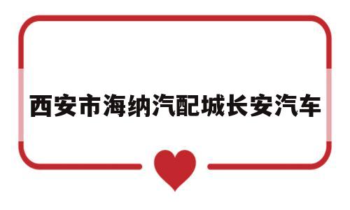 西安市海纳汽配城长安汽车的简单介绍