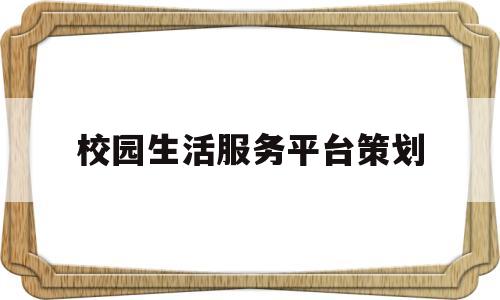 校园生活服务平台策划(校园生活服务平台策划案例)