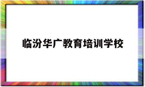 临汾华广教育培训学校(临汾广艺传媒艺术学校简介)