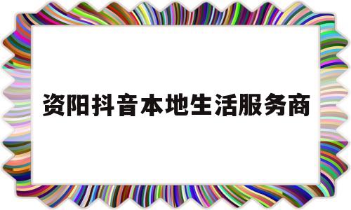 资阳抖音本地生活服务商(抖音做微商怎么样怎么让热门)